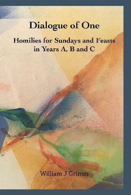 Dialogue of One: Homilies for Sundays and Feasts in Years A, B and C by William J Grimm 9781925612806
