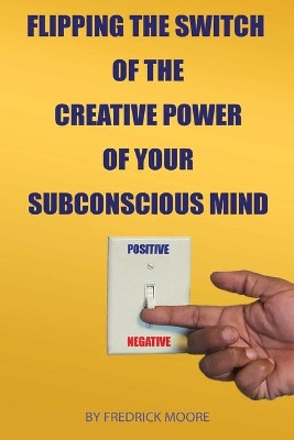Flipping the Switch of the Creative Power of Your Subconscious Mind by Fredrick Moore 9781513631493
