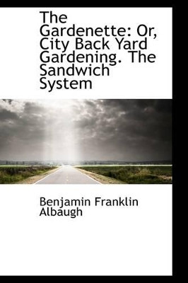 The Gardenette: Or, City Back Yard Gardening. the Sandwich System by Benjamin Franklin Albaugh 9781103863877