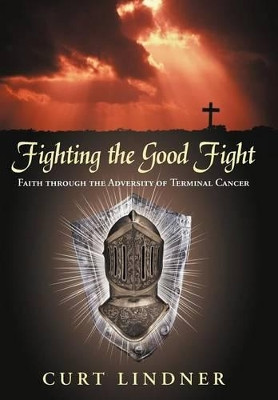 Fighting the Good Fight: Faith Through the Adversity of Terminal Cancer by Curt Lindner 9781449765606
