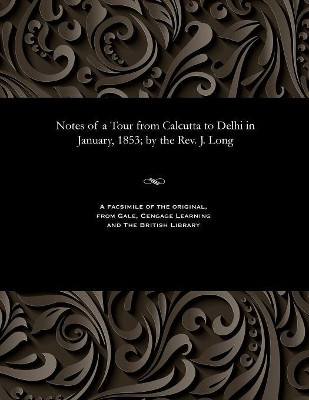 Notes of a Tour from Calcutta to Delhi in January, 1853; By the Rev. J. Long by James Rev Long 9781535807999