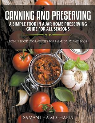 Canning and Preserving: A Simple Food In A Jar Home Preserving Guide for All Seasons: Bonus: Food Storage Tips for Meat, Dairy and Eggs by Samantha Michaels 9781630228729