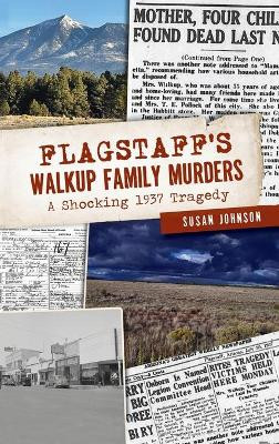 Flagstaff's Walkup Family Murders: A Shocking 1937 Tragedy by Susan Johnson 9781540249685