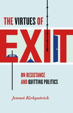 The Virtues of Exit: On Resistance and Quitting Politics by Jennet Kirkpatrick 9781469635385