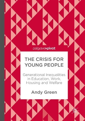 The Crisis for Young People: Generational Inequalities in Education, Work, Housing and Welfare by Andy Green 9783319585468