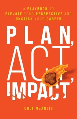 Plan, Act, Impact: A Playbook to Elevate Your Perspective and Unstick Your Career by Colt McAnlis 9781544518893
