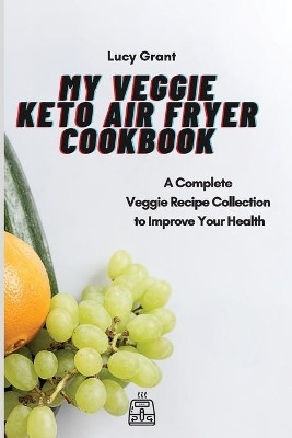 My Veggie Keto Air Fryer Cookbook: A Complete Veggie Recipe Collection to Improve Your Health by Lucy Grant 9781802770537