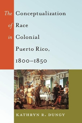The Conceptualization of Race in Colonial Puerto Rico, 1800-1850 by Kathryn R. Dungy 9781433120428