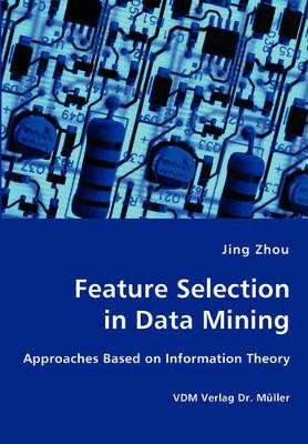 Feature Selection in Data Mining - Approaches Based on Information Theory by Houston Endowment Professor of Management and Director for Asian Management Research and Education Jesse H Jones Graduate School of Business Jing Zhou 9783836427111