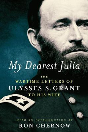 My Dearest Julia: The Wartime Letters Of Ulysses S. Grant To His Wife by Ulysses S. Grant