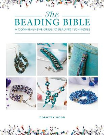 The Beading Bible: The essential guide to beads and beading techniques by Dorothy Wood