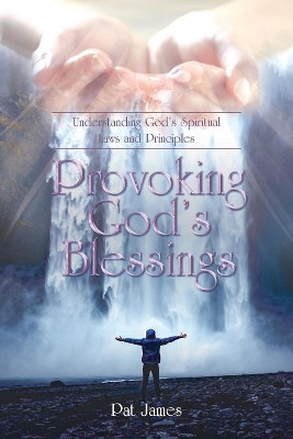 Provoking God's Blessings: Understanding God's Spiritual Laws and Principles by Pat James 9781098045616