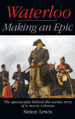 Waterloo - Making an Epic (hardback): The spectacular behind-the-scenes story of a movie colossus by Simon Lewis 9781629338330