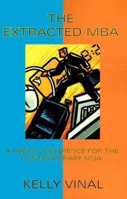 The Extracted MBA: A Topical Reference for the Contemporary MBA by Kelly Vinal 9781581127355