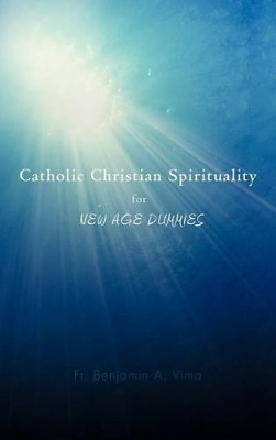 Catholic Christian Spirituality for New Age Dummies by Fr Benjamin a Vima 9781466971721
