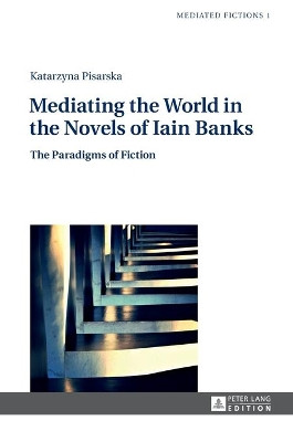 Mediating the World in the Novels of Iain Banks: The Paradigms of Fiction by Katarzyna Pisarska 9783631626146