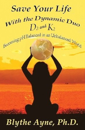 Save Your Life with the Dynamic Duo D3 and K2: How to Be pH Balanced in an Unbalanced World by Blythe Ayne 9781947151802