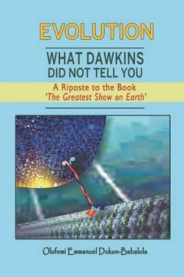 Evolution: What Dawkins Did Not Tell You - A Riposte to the Book 'The Greatest Show on Earth' by Olufemi Emmanuel Dokun-Babalola 9781628579680