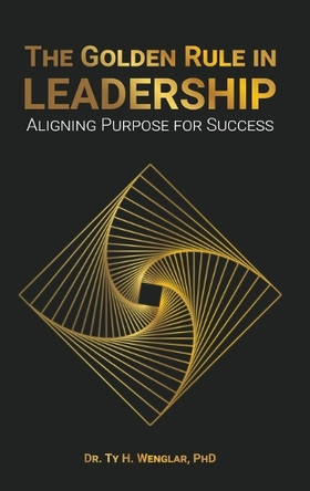 The Golden Rule in Leadership: Aligning Purpose for Success by Dr Ty H Wenglar 9798893243567
