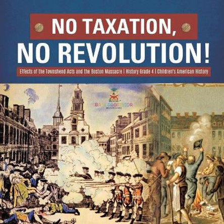 No Taxation, No Revolution! - Effects of the Townshend Acts and the Boston Massacre - History Grade 4 - Children's American History by Baby Professor 9781541977655