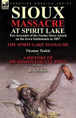 Sioux Massacre at Spirit Lake: Two Accounts of the Santee Sioux Attack on the Iowa Settlements in 1857-The Spirit Lake Massacre by Thomas Teakle & a by Thomas Teakle 9781782822004