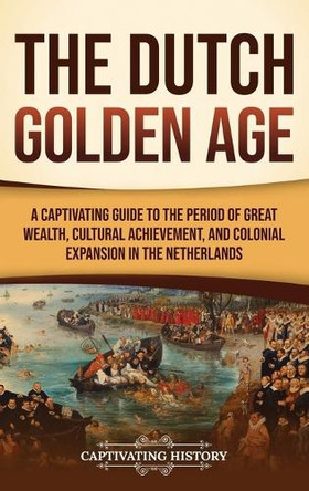 The Dutch Golden Age: A Captivating Guide to the Period of Great Wealth, Cultural Achievement, and Colonial Expansion in the Netherlands by Captivating History 9798893582321
