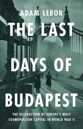 The Last Days of Budapest: The Destruction of Europe's Most Cosmopolitan Capital in World War II by Adam LeBor 9781541700581