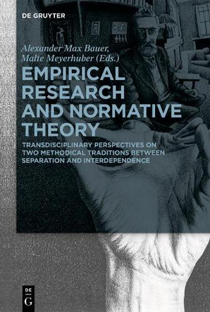 Empirical Research and Normative Theory: Transdisciplinary Perspectives on Two Methodical Traditions Between Separation and Interdependence by Alexander Max Bauer 9783110612097