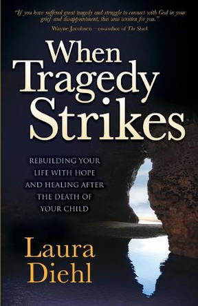 When Tragedy Strikes: Rebuilding Your Life with Hope and Healing after the Death of Your Child by Laura Diehl 9781630477783