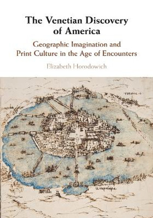 The Venetian Discovery of America: Geographic Imagination and Print Culture in the Age of Encounters by Elizabeth Horodowich