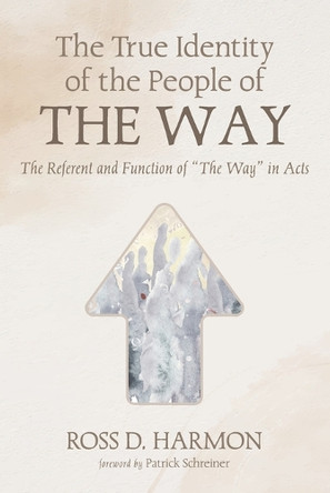 The True Identity of the People of the Way: The Referent and Function of "The Way" in Acts by Ross D Harmon 9781498217897