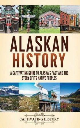 Alaskan History: A Captivating Guide to Alaska's Past and the Story of Its Native Peoples by Captivating History 9798893582000