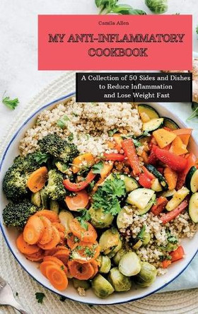 My Anti-Inflammatory Cookbook: A Collection of 50 Sides and Dishes to Reduce Inflammation and Lose Weight Fast by Camila Allen 9781801903905