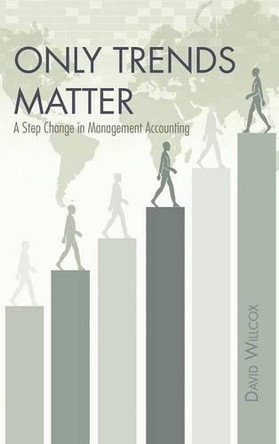 Only Trends Matter: A Step Change in Management Accounting by David R Willcox 9781466972957
