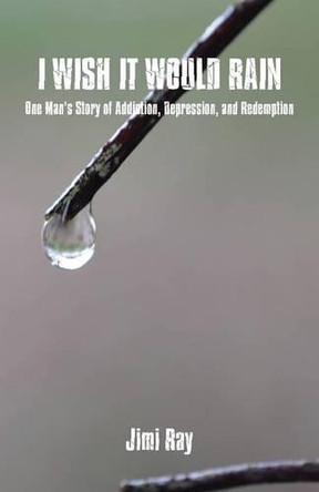 I Wish It Would Rain: One Man's Story of Addiction, Depression, and Redemption by Jimi Ray 9781490750682