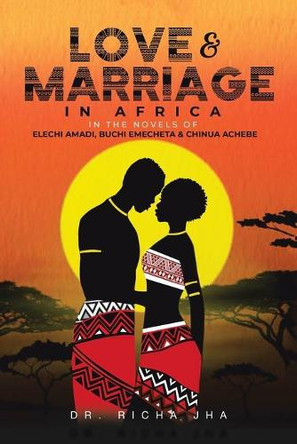 Love and Marriage in Africa in the Novels of Elechi Amadi, Buchi Emecheta and Chinua Achebe by Dr Richa Jha 9781543708219