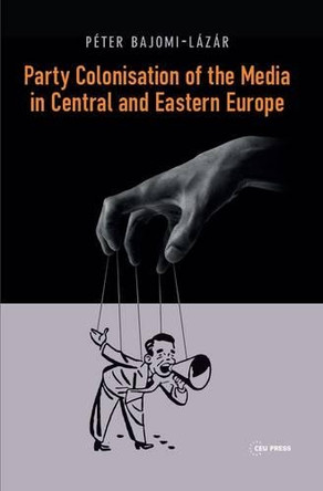 Party Colonisation of the Media in Central and Eastern Europe by Peter Bajomi-Lazar 9789633860410