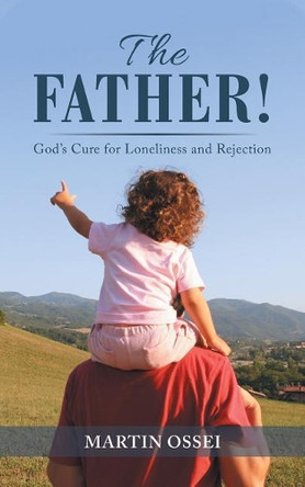 The Father!: God's Cure for Loneliness and Rejection by Martin Ossei 9781546299615