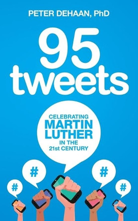 95 Tweets: Celebrating Martin Luther in the 21st Century by Peter DeHaan Phd 9781948082006