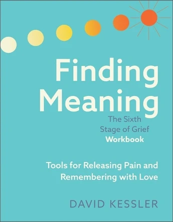 Finding Meaning: The Sixth Stage of Grief Workbook: Tools for Releasing Pain and Remembering with Love by David Kessler 9781962305297