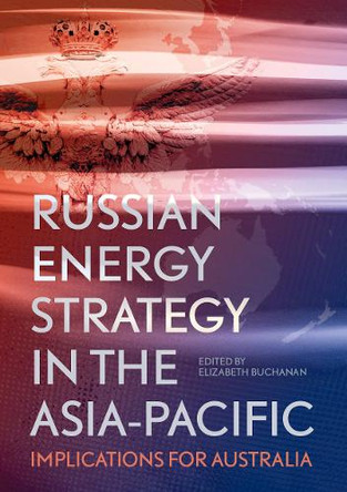 Russian Energy Strategy in the Asia-Pacific: Implications for Australia by Elizabeth Buchanan 9781760463380