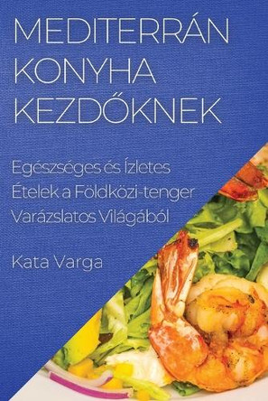 Mediterrán Konyha kezd&#337;knek: Egészséges és Ízletes Ételek a Földközi-tenger Varázslatos Világából by Kata Varga 9781835502976