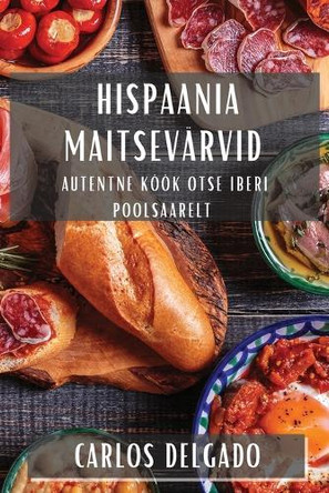 Hispaania Maitsevärvid: Autentne Köök Otse Iberi poolsaarelt by Carlos Delgado 9781835507155