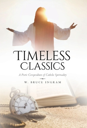 Timeless Classics: A Poetic Compendium of Catholic Spirituality by W Bruce Ingram 9798822923805