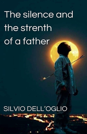 The silence and the strenth of a father by Silvio Dell'oglio 9798230821311