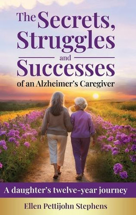 The Secrets, Struggles and Successes of an Alzheimer's Caregiver: A daughter's twelve-year journey by Ellen Pettijohn Stephens 9781957925028