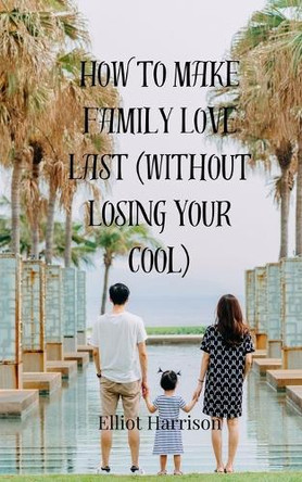 How to Make Family Love Last (Without Losing Your Cool) by Elliot Harrison 9783690859844