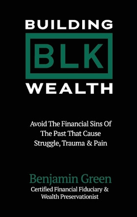 Building BLK Wealth: Avoid The Financial Sins of The Past That Cause Struggle, Trauma & Pain by Benjamin Green 9798218603571