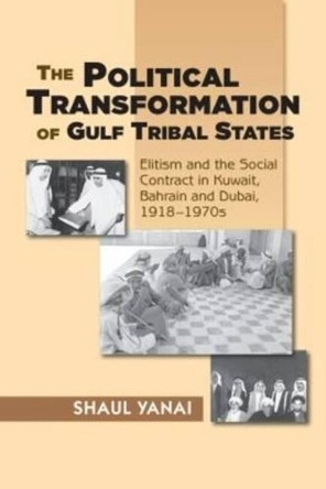 The Political Transformation of Gulf Tribal States: Elitism and the Social Contract in Kuwait, Bahrain and Dubai, 1918-1970s by Shaul Yanai 9781845197513