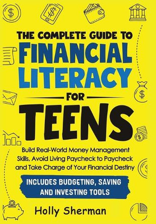 The Complete Guide to Financial Literacy for Teens: Build Real-World Money Management Skills, Avoid Living Paycheck to Paycheck and Take Charge of Your Financial Destiny - Includes Budgeting Tools! by Holly Sherman 9798991340526